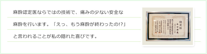 麻酔認定医ならではの技術で、痛みの少ない安全な麻酔を行います。「えっ、もう麻酔が終わったの!?」と言われることが私の隠れた喜びです。